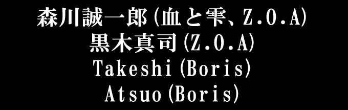 森川誠一郎(血と雫、Z.O.A), 黒木真司(Z.O.A), Takeshi(Boris), Atsuo(Boris)